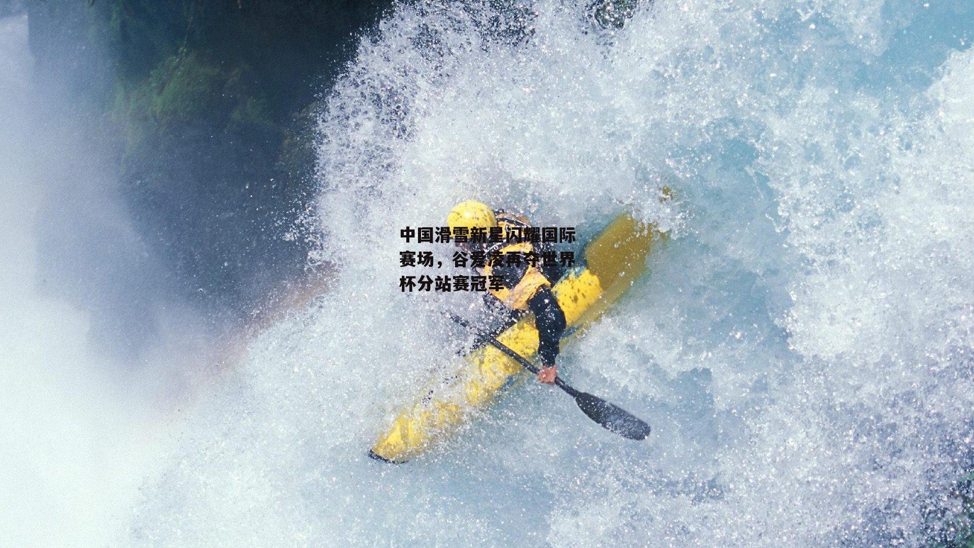 YY易游体育：中国滑雪新星闪耀国际赛场，谷爱凌再夺世界杯分站赛冠军