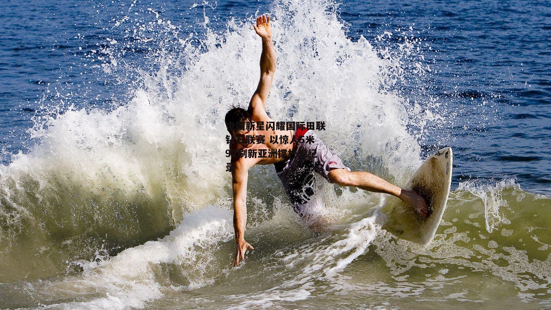 中国新星闪耀国际田联钻石联赛 以惊人5米92刷新亚洲撑杆跳纪录